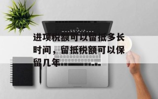 进项税额可以留抵多长时间，留抵税额可以保留几年