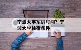 宁波大学军训时间？宁波大学住宿条件