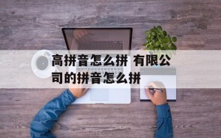 高拼音怎么拼 有限公司的拼音怎么拼