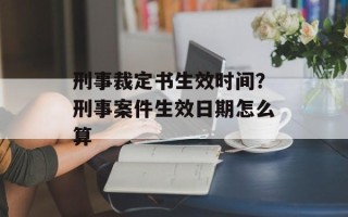 刑事裁定书生效时间？刑事案件生效日期怎么算