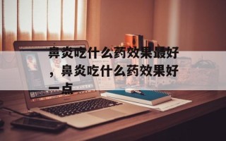 鼻炎吃什么药效果最好，鼻炎吃什么药效果好一点