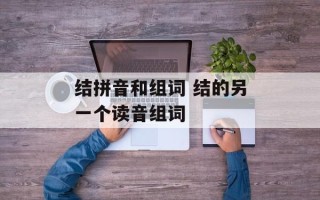结拼音和组词 结的另一个读音组词