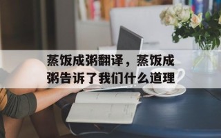 蒸饭成粥翻译，蒸饭成粥告诉了我们什么道理