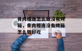 骨肉相连怎么做没有烤箱，骨肉相连没有烤箱怎么做好吃