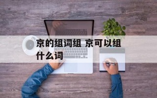 京的组词组 京可以组什么词