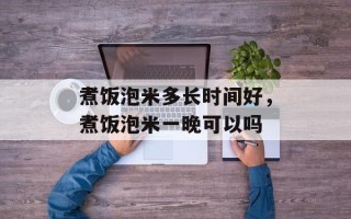 煮饭泡米多长时间好，煮饭泡米一晚可以吗
