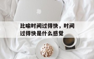 比喻时间过得快，时间过得快是什么感觉