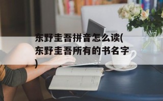 东野圭吾拼音怎么读(东野圭吾所有的书名字)