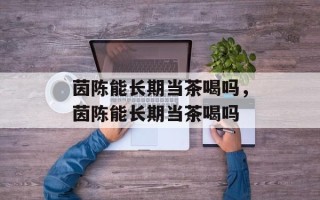 茵陈能长期当茶喝吗，茵陈能长期当茶喝吗