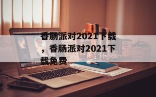 香肠派对2021下载，香肠派对2021下载免费