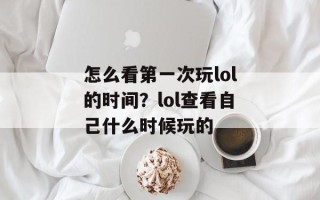 怎么看第一次玩lol的时间？lol查看自己什么时候玩的