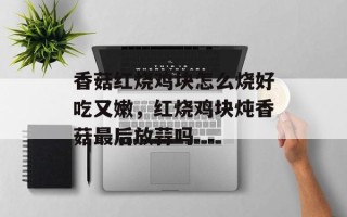 香菇红烧鸡块怎么烧好吃又嫩，红烧鸡块炖香菇最后放蒜吗