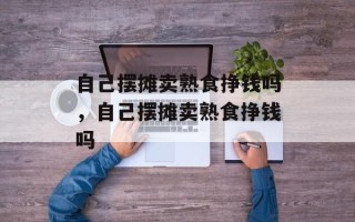 自己摆摊卖熟食挣钱吗，自己摆摊卖熟食挣钱吗