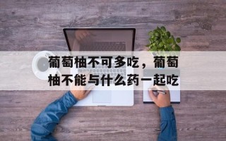 葡萄柚不可多吃，葡萄柚不能与什么药一起吃