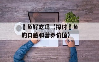 鳡鱼好吃吗（探讨鳡鱼的口感和营养价值）