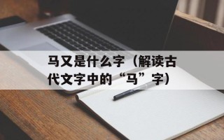 马又是什么字（解读古代文字中的“马”字）