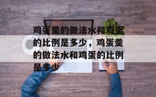 鸡蛋羹的做法水和鸡蛋的比例是多少，鸡蛋羹的做法水和鸡蛋的比例是多少