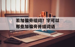 若加偏旁组词？字可以那些加偏旁并组词语