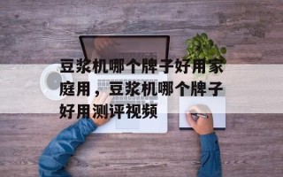 豆浆机哪个牌子好用家庭用，豆浆机哪个牌子好用测评视频