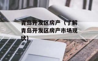 青岛开发区房产（了解青岛开发区房产市场现状）