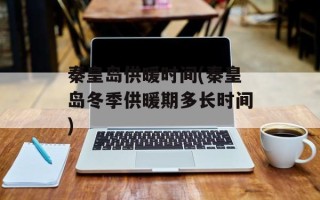 秦皇岛供暖时间(秦皇岛冬季供暖期多长时间)