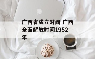 广西省成立时间 广西全面解放时间1952年