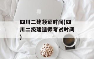 四川二建领证时间(四川二级建造师考试时间)