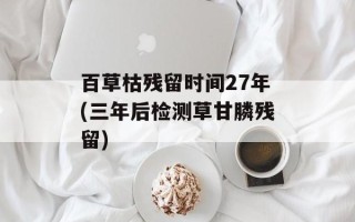百草枯残留时间27年(三年后检测草甘膦残留)