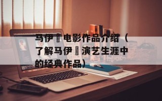 马伊琍电影作品介绍（了解马伊琍演艺生涯中的经典作品）