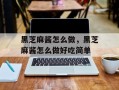黑芝麻酱怎么做，黑芝麻酱怎么做好吃简单