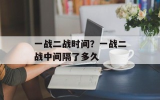 一战二战时间？一战二战中间隔了多久