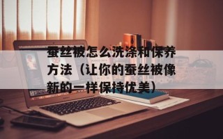 蚕丝被怎么洗涤和保养方法（让你的蚕丝被像新的一样保持优美）