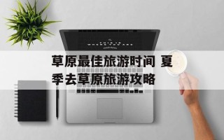 草原最佳旅游时间 夏季去草原旅游攻略