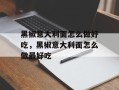 黑椒意大利面怎么做好吃，黑椒意大利面怎么做最好吃