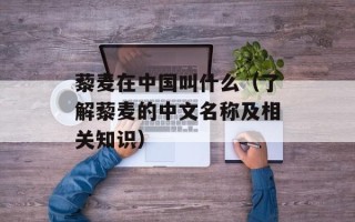 藜麦在中国叫什么（了解藜麦的中文名称及相关知识）