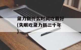 黛力新什么时间吃最好(失眠吃黛力新二十年)