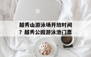 越秀山游泳场开放时间？越秀公园游泳池门票