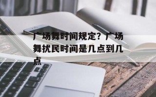 广场舞时间规定？广场舞扰民时间是几点到几点
