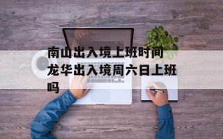 南山出入境上班时间 龙华出入境周六日上班吗