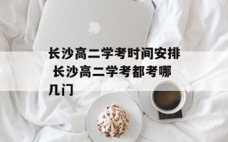 长沙高二学考时间安排 长沙高二学考都考哪几门