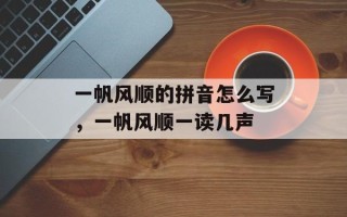 一帆风顺的拼音怎么写，一帆风顺一读几声