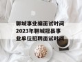 聊城事业编面试时间 2023年聊城冠县事业单位招聘面试时间