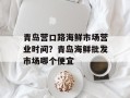 青岛营口路海鲜市场营业时间？青岛海鲜批发市场哪个便宜