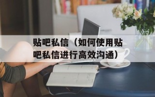 贴吧私信（如何使用贴吧私信进行高效沟通）