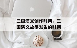 三国演义创作时间，三国演义故事发生的时间