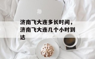 济南飞大连多长时间，济南飞大连几个小时到达