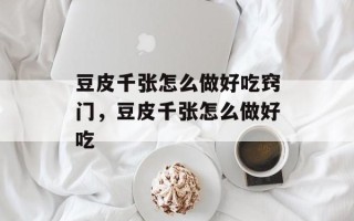 豆皮千张怎么做好吃窍门，豆皮千张怎么做好吃