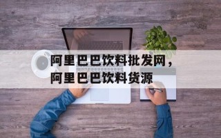 阿里巴巴饮料批发网，阿里巴巴饮料货源