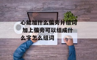 心能加什么偏旁并组词 加上偏旁可以组成什么字怎么组词