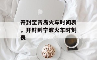 开封至青岛火车时间表，开封到宁波火车时刻表